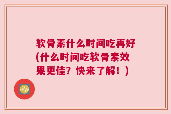 软骨素什么时间吃再好(什么时间吃软骨素效果更佳？快来了解！)