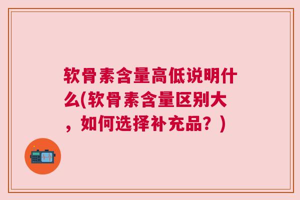 软骨素含量高低说明什么(软骨素含量区别大，如何选择补充品？)