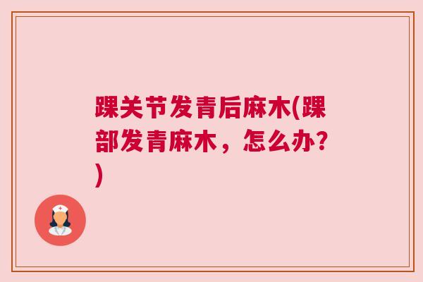 踝关节发青后麻木(踝部发青麻木,怎么办?) 踝关节发青后麻木(踝部发青麻木,怎么办?)