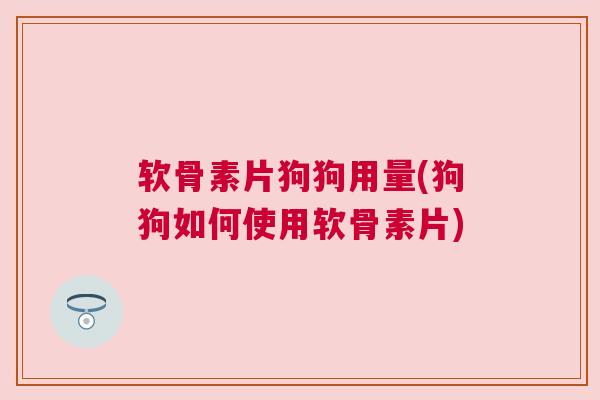 软骨素片狗狗用量(狗狗如何使用软骨素片)