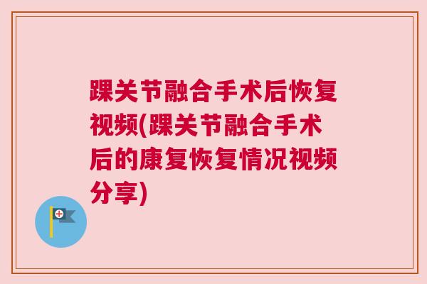 踝关节融合手术后恢复视频(踝关节融合手术后的康复恢复情况视频分享)