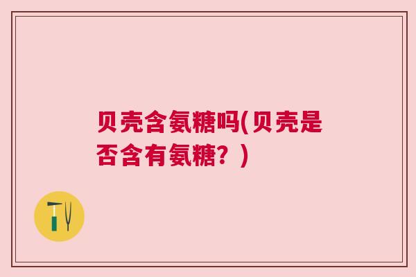 贝壳含氨糖吗(贝壳是否含有氨糖？)