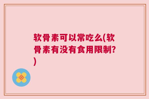 软骨素可以常吃么(软骨素有没有食用限制？)