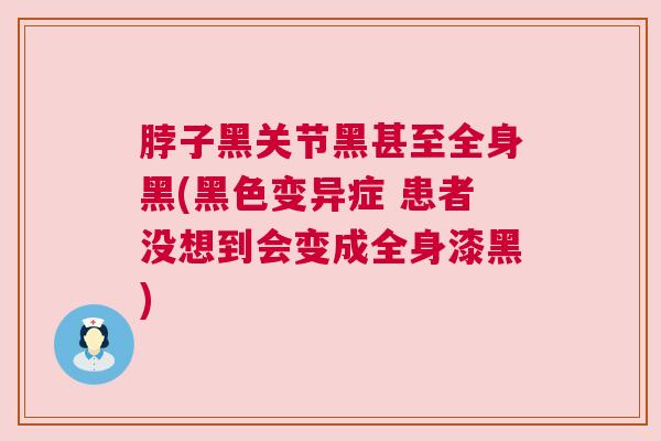 脖子黑关节黑甚至全身黑(黑色变异症 患者没想到会变成全身漆黑)
