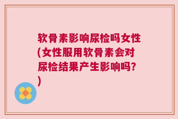 软骨素影响尿检吗女性(女性服用软骨素会对尿检结果产生影响吗？)