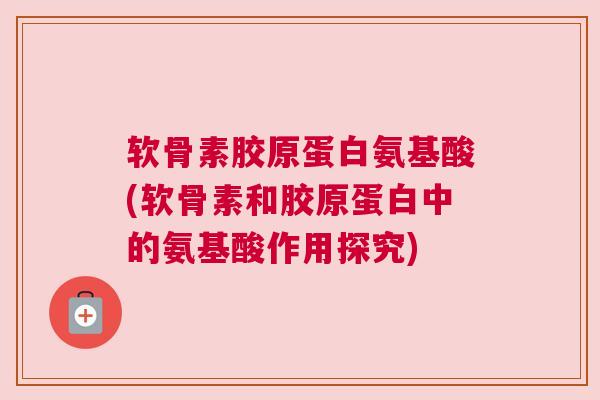 软骨素胶原蛋白氨基酸(软骨素和胶原蛋白中的氨基酸作用探究)
