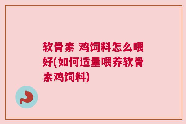 软骨素 鸡饲料怎么喂好(如何适量喂养软骨素鸡饲料)