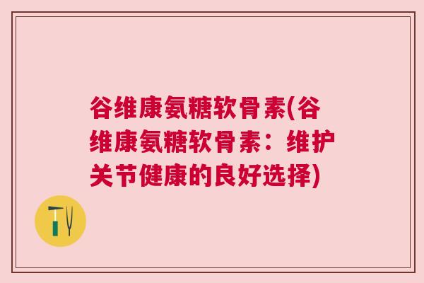 谷维康氨糖软骨素(谷维康氨糖软骨素：维护关节健康的良好选择)