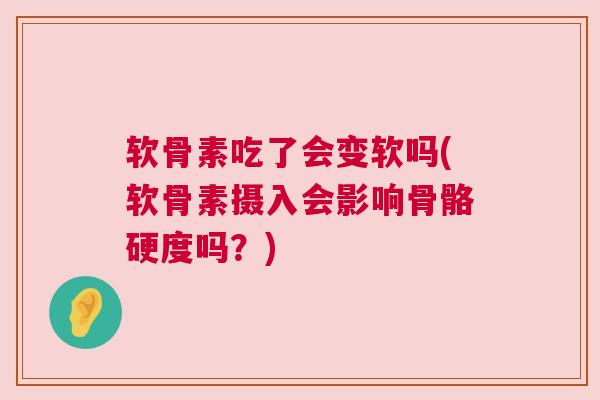 软骨素吃了会变软吗(软骨素摄入会影响骨骼硬度吗？)