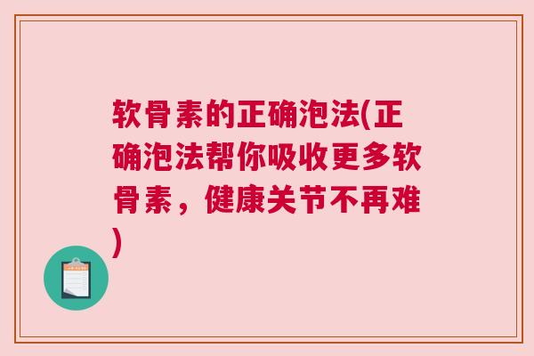 软骨素的正确泡法(正确泡法帮你吸收更多软骨素，健康关节不再难)