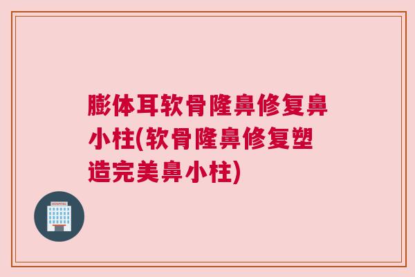 膨体耳软骨隆鼻修复鼻小柱(软骨隆鼻修复塑造完美鼻小柱) 膨体耳软骨隆鼻修复鼻小柱(软骨隆鼻修复塑造完美鼻小柱)