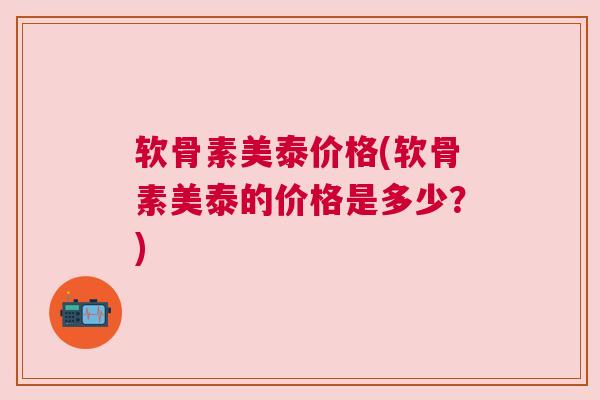 软骨素美泰价格(软骨素美泰的价格是多少？)