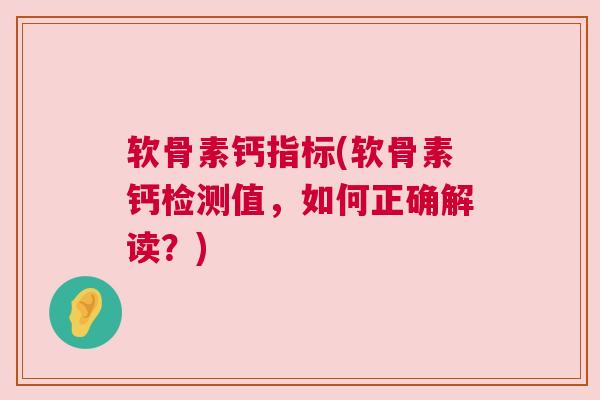 软骨素钙指标(软骨素钙检测值，如何正确解读？)