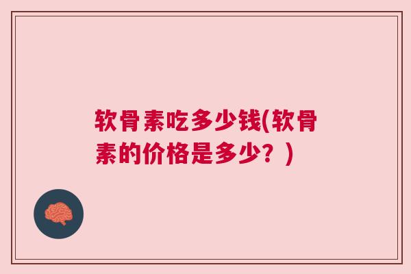 软骨素吃多少钱(软骨素的价格是多少？)