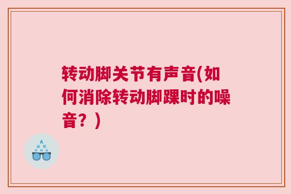 转动脚关节有声音(如何消除转动脚踝时的噪音？)