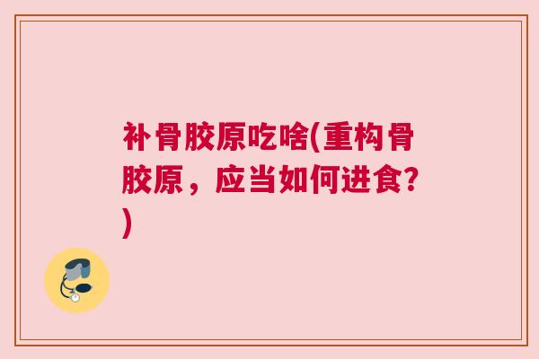 补骨胶原吃啥(重构骨胶原，应当如何进食？)