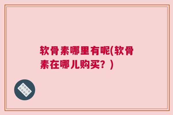 软骨素哪里有呢(软骨素在哪儿购买？)