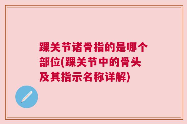 踝关节诸骨指的是哪个部位(踝关节中的骨头及其指示名称详解)