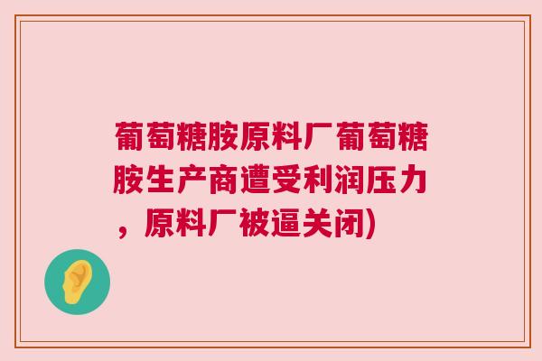 葡萄糖胺原料厂葡萄糖胺生产商遭受利润压力，原料厂被逼关闭)
