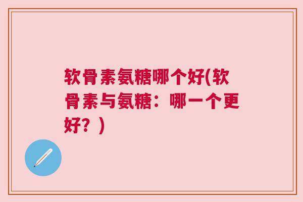 软骨素氨糖哪个好(软骨素与氨糖：哪一个更好？)