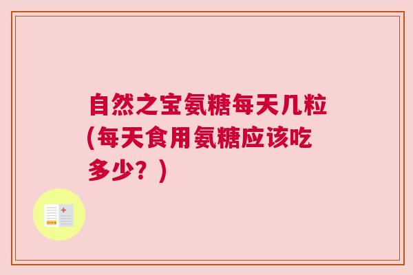 自然之宝氨糖每天几粒(每天食用氨糖应该吃多少？)
