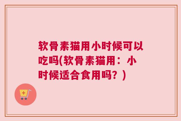 软骨素猫用小时候可以吃吗(软骨素猫用：小时候适合食用吗？)