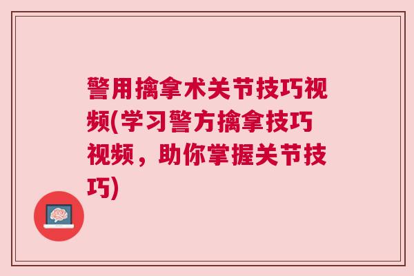 警用擒拿术关节技巧视频(学习警方擒拿技巧视频，助你掌握关节技巧)