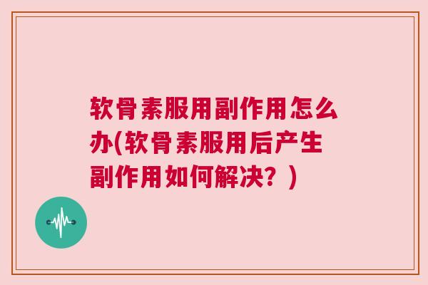 软骨素服用副作用怎么办(软骨素服用后产生副作用如何解决？)