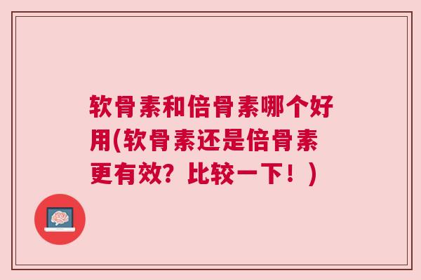 软骨素和倍骨素哪个好用(软骨素还是倍骨素更有效？比较一下！)