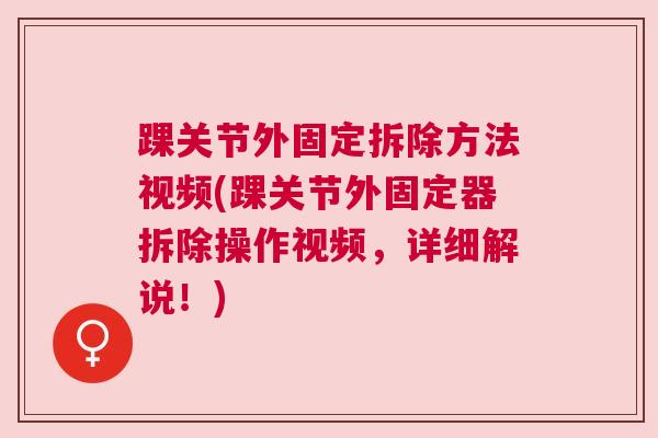 踝关节外固定拆除方法视频(踝关节外固定器拆除操作视频，详细解说！)