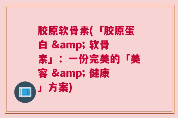 胶原软骨素(「胶原蛋白 & 软骨素」：一份完美的「美容 & 健康」方案)
