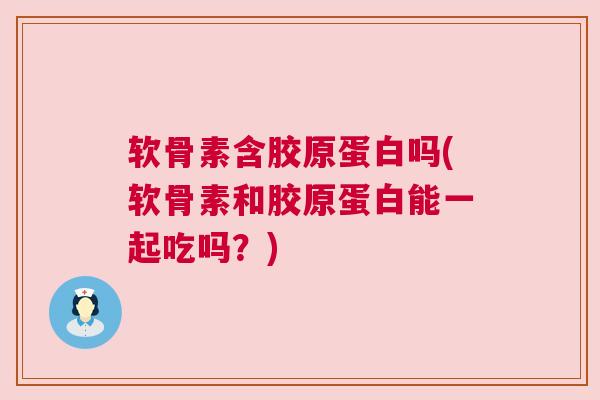 软骨素含胶原蛋白吗(软骨素和胶原蛋白能一起吃吗?) 软骨素含胶原蛋白吗(软骨素和胶原蛋白能一起吃吗?)