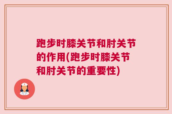 跑步时膝关节和肘关节的作用(跑步时膝关节和肘关节的重要性) 跑步时膝关节和肘关节的作用(跑步时膝关节和肘关节的重要性)