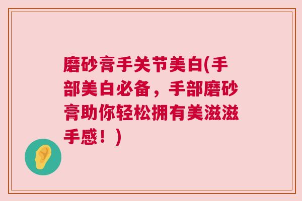 磨砂膏手关节美白(手部美白必备，手部磨砂膏助你轻松拥有美滋滋手感！)
