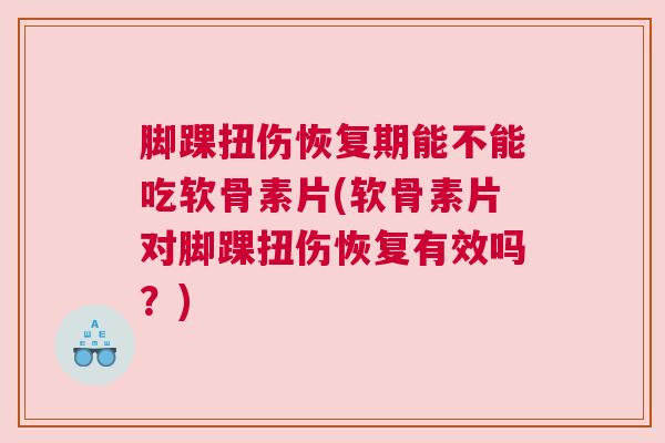脚踝扭伤恢复期能不能吃软骨素片(软骨素片对脚踝扭伤恢复有效吗？)