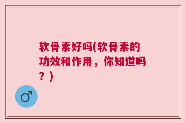 软骨素好吗(软骨素的功效和作用，你知道吗？)