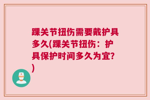 踝关节扭伤需要戴护具多久(踝关节扭伤：护具保护时间多久为宜？)
