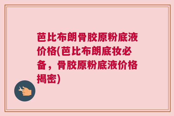 芭比布朗骨胶原粉底液价格(芭比布朗底妆必备，骨胶原粉底液价格揭密)