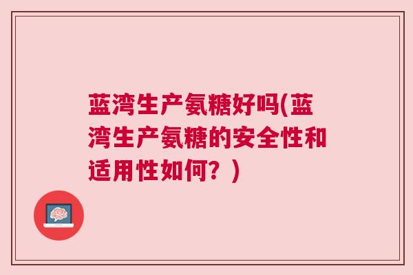 蓝湾生产氨糖好吗(蓝湾生产氨糖的安全性和适用性如何？)