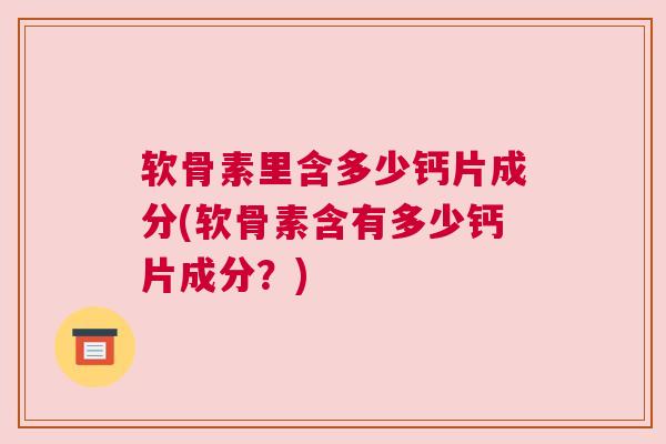 软骨素里含多少钙片成分(软骨素含有多少钙片成分？)