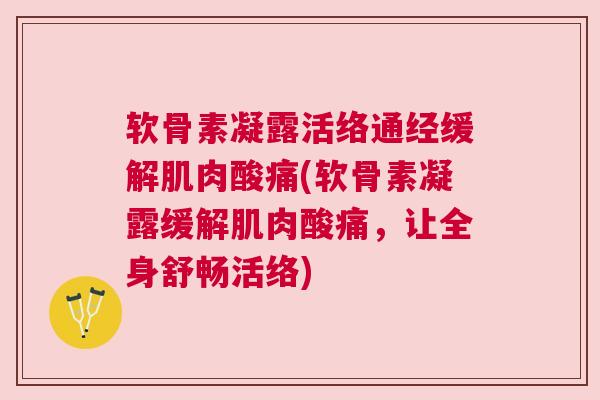 软骨素凝露活络通经缓解肌肉酸痛(软骨素凝露缓解肌肉酸痛，让全身舒畅活络)