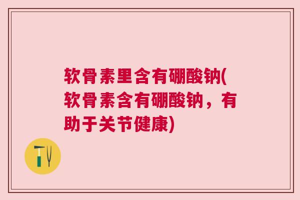 软骨素里含有硼酸钠(软骨素含有硼酸钠，有助于关节健康)