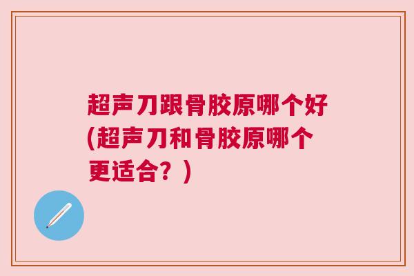 超声刀跟骨胶原哪个好(超声刀和骨胶原哪个更适合？)
