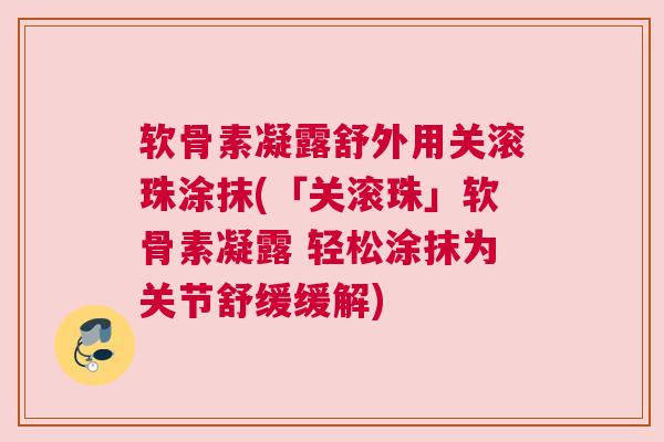 软骨素凝露舒外用关滚珠涂抹(「关滚珠」软骨素凝露 轻松涂抹为关节舒缓缓解)