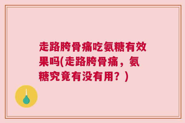 走路胯骨痛吃氨糖有效果吗(走路胯骨痛，氨糖究竟有没有用？)