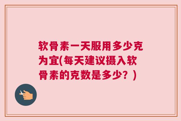 软骨素一天服用多少克为宜(每天建议摄入软骨素的克数是多少？)