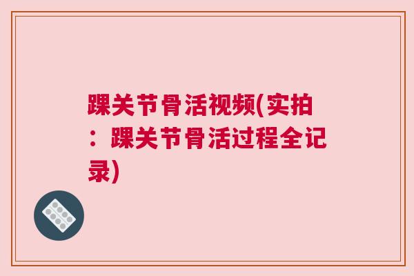 踝关节骨活视频(实拍：踝关节骨活过程全记录)