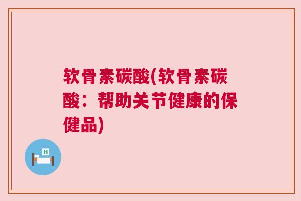 软骨素碳酸(软骨素碳酸：帮助关节健康的保健品)