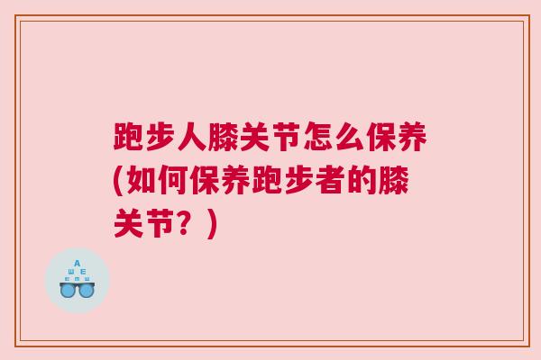 跑步人膝关节怎么保养(如何保养跑步者的膝关节？)