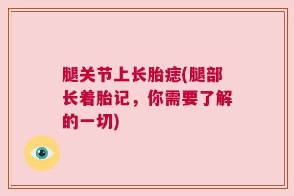 腿关节上长胎痣(腿部长着胎记，你需要了解的一切)